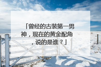 曾经的古装第一男神，现在的黄金配角，说的是谁？
