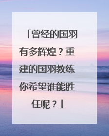 曾经的国羽有多辉煌?重建的国羽教练你希望谁能胜任呢?