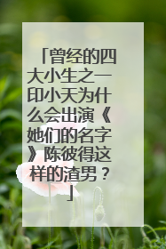 曾经的四大小生之一印小天为什么会出演《她们的名字》陈彼得这样的渣男？