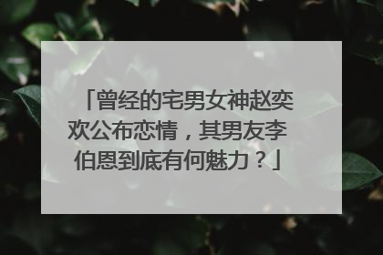 曾经的宅男女神赵奕欢公布恋情，其男友李伯恩到底有何魅力？