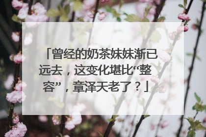 曾经的奶茶妹妹渐已远去,这变化堪比“整容”,章泽天老了?