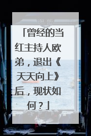 曾经的当红主持人欧弟,退出《天天向上》后,现状如何?