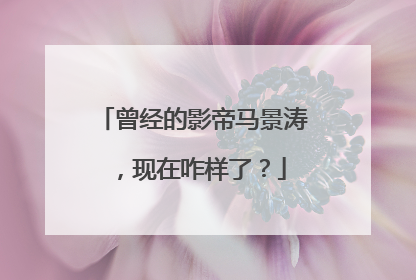 曾经的影帝马景涛，现在咋样了？