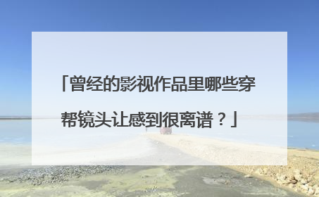 曾经的影视作品里哪些穿帮镜头让感到很离谱?