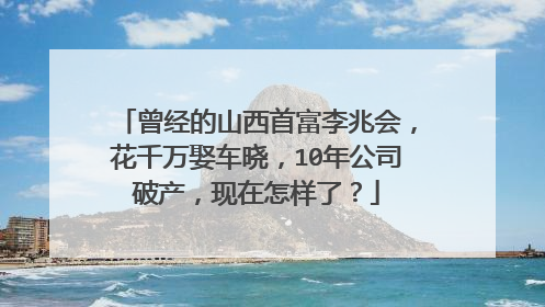 曾经的山西首富李兆会，花千万娶车晓，10年公司破产，现在怎样了？