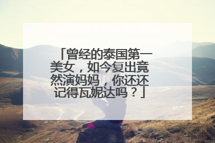 曾经的泰国第一美女，如今复出竟然演妈妈，你还还记得瓦妮达吗？