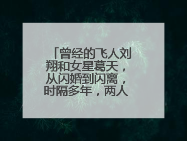 曾经的飞人刘翔和女星葛天,从闪婚到闪离,时隔多年,两人近况如何?