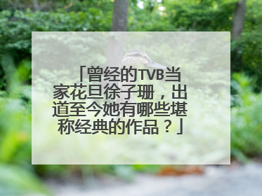 曾经的TVB当家花旦徐子珊，出道至今她有哪些堪称经典的作品？