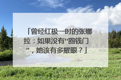曾经红极一时的张娜拉：如果没有“圈钱门”，她该有多耀眼？
