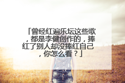 曾经红遍乐坛这些歌，都是李健创作的，捧红了别人却没捧红自己，你怎么看？