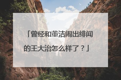 曾经和董洁闹出绯闻的王大治怎么样了？