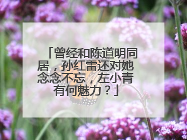 曾经和陈道明同居,孙红雷还对她念念不忘,左小青有何魅力?