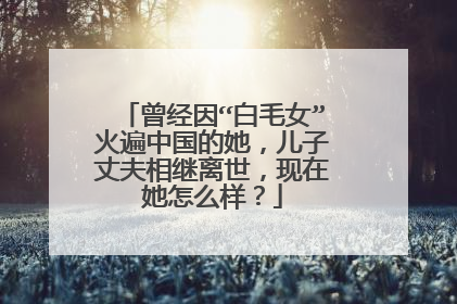 曾经因“白毛女”火遍中国的她,儿子丈夫相继离世,现在她怎么样?