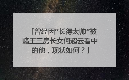 曾经因“长得太帅”被赌王三房长女何超云看中的他,现状如何?