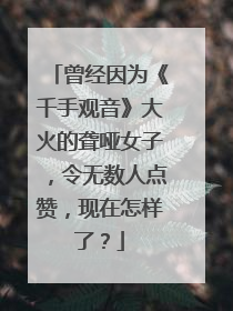 曾经因为《千手观音》大火的聋哑女子,令无数人点赞,现在怎样了?