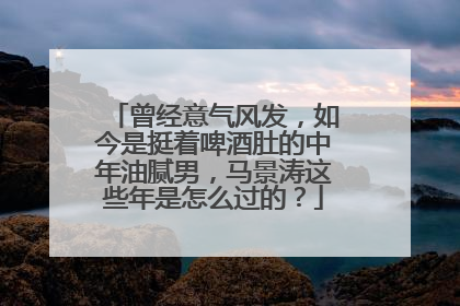 曾经意气风发,如今是挺着啤酒肚的中年油腻男,马景涛这些年是怎么过的?