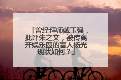 曾经拜师戴玉强，批评朱之文，被传离开娱乐圈的盲人杨光现状如何？