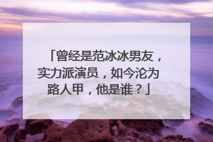曾经是范冰冰男友,实力派演员,如今沦为路人甲,他是谁?