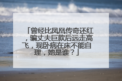 曾经比凤凰传奇还红,骗丈夫巨款后远走高飞,现卧病在床不能自理,她是谁?