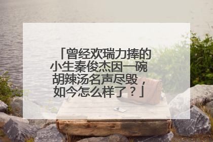 曾经欢瑞力捧的小生秦俊杰因一碗胡辣汤名声尽毁，如今怎么样了？