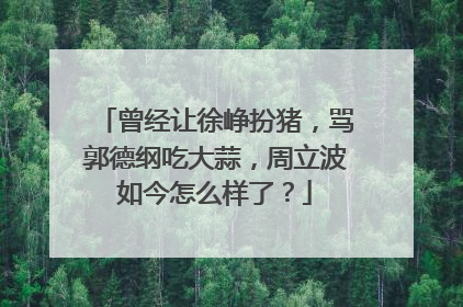曾经让徐峥扮猪,骂郭德纲吃大蒜,周立波如今怎么样了?