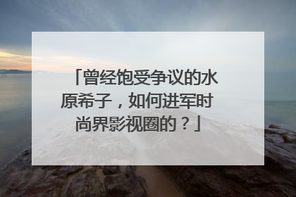 曾经饱受争议的水原希子，如何进军时尚界影视圈的？