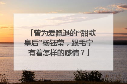 曾为爱隐退的“甜歌皇后”杨钰莹,跟毛宁有着怎样的感情?