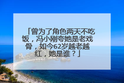 曾为了角色两天不吃饭,冯小刚夸她是老戏骨,如今62岁越老越红,她是谁?