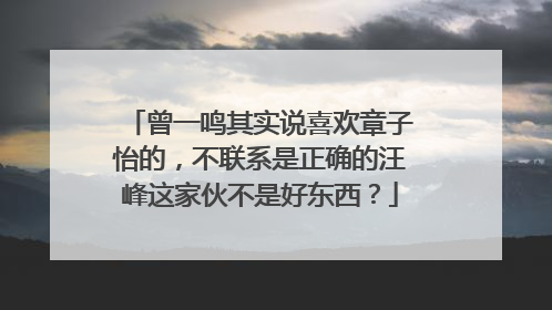 曾一鸣其实说喜欢章子怡的，不联系是正确的汪峰这家伙不是好东西？