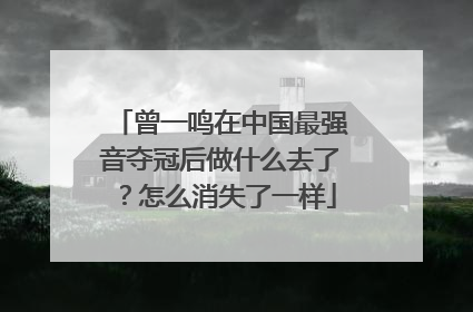 曾一鸣在中国最强音夺冠后做什么去了?怎么消失了一样