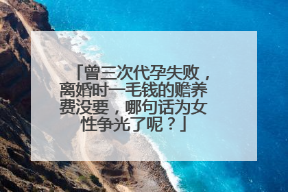 曾三次代孕失败,离婚时一毛钱的赡养费没要,哪句话为女性争光了呢?