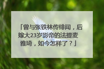 曾与张铁林传绯闻,后嫁大23岁影帝的法提麦雅琦,如今怎样了?