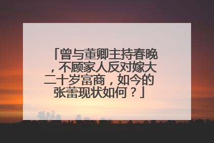 曾与董卿主持春晚,不顾家人反对嫁大二十岁富商,如今的张蕾现状如何?