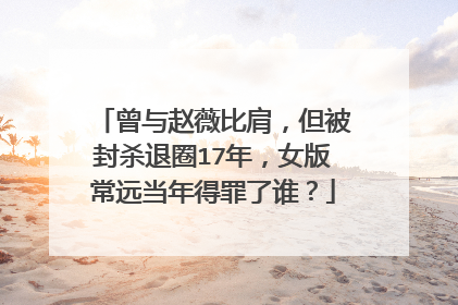 曾与赵薇比肩，但被封杀退圈17年，女版常远当年得罪了谁？