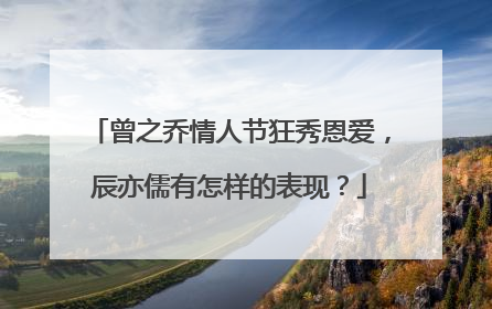 曾之乔情人节狂秀恩爱，辰亦儒有怎样的表现？