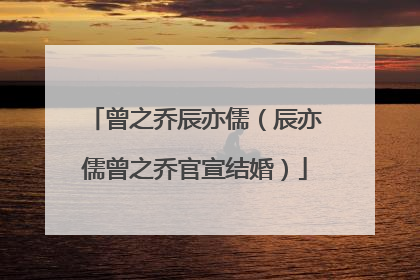 曾之乔辰亦儒(辰亦儒曾之乔官宣结婚)