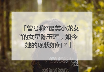 曾号称“最美小龙女”的女星陈玉莲，如今她的现状如何？