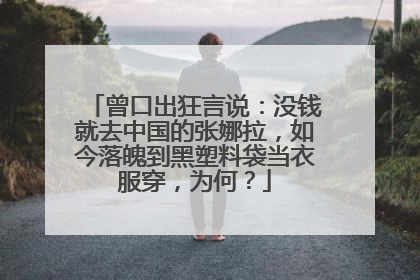 曾口出狂言说:没钱就去中国的张娜拉,如今落魄到黑塑料袋当衣服穿,为何?