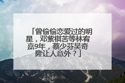 曾偷偷恋爱过的明星,邓紫棋苦等林宥嘉9年,蔡少芬吴奇隆让人意外?