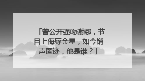 曾公开强吻谢娜，节目上侮辱金星，如今销声匿迹，他是谁？