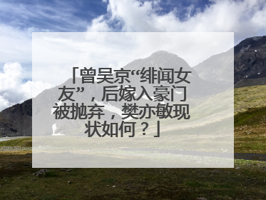 曾吴京“绯闻女友”，后嫁入豪门被抛弃，樊亦敏现状如何？