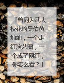 曾同为武大校花的吴倩黄灿灿,一个走红演艺圈,一个成了网红,你怎么看?