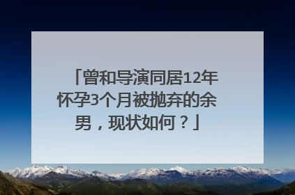 曾和导演同居12年怀孕3个月被抛弃的余男，现状如何？