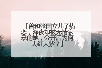曾和张国立儿子热恋,深夜却被无情家暴的她,分开后为何大红大紫?