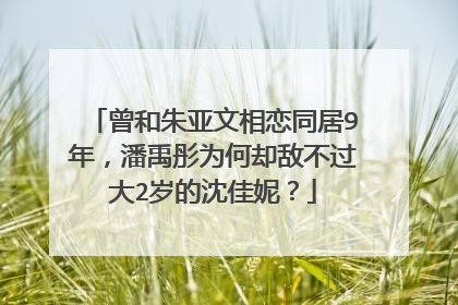 曾和朱亚文相恋同居9年，潘禹彤为何却敌不过大2岁的沈佳妮？