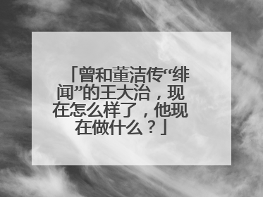曾和董洁传“绯闻”的王大治,现在怎么样了,他现在做什么?