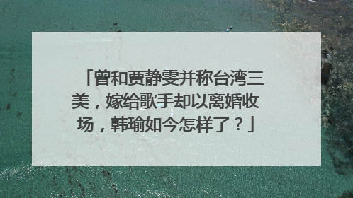 曾和贾静雯并称台湾三美,嫁给歌手却以离婚收场,韩瑜如今怎样了?
