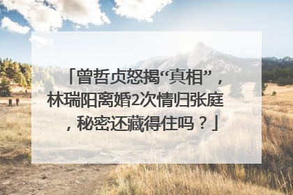 曾哲贞怒揭“真相”，林瑞阳离婚2次情归张庭，秘密还藏得住吗？