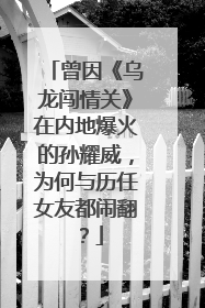 曾因《乌龙闯情关》在内地爆火的孙耀威,为何与历任女友都闹翻?