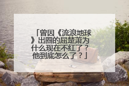 曾因《流浪地球》出圈的屈楚萧为什么现在不红了？他到底怎么了？